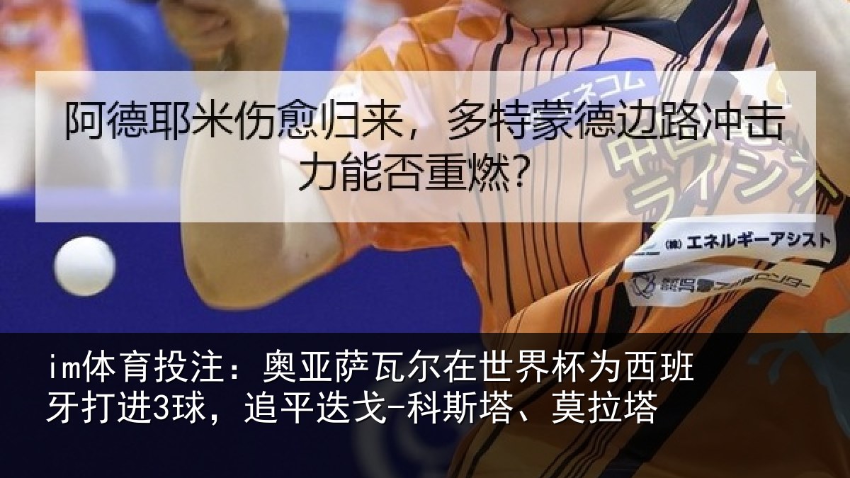 im体育投注：奥亚萨瓦尔在世界杯为西班牙打进3球，追平迭戈-科斯塔、莫拉塔