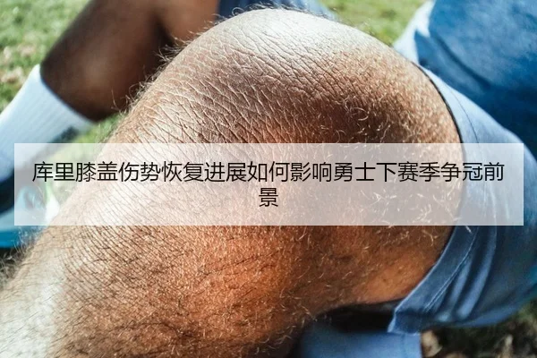 库里膝盖伤势恢复进展如何影响勇士下赛季争冠前景