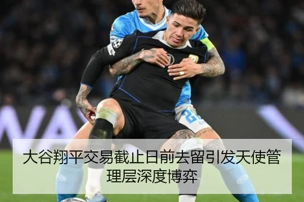 大谷翔平交易截止日前去留引发天使管理层深度博弈