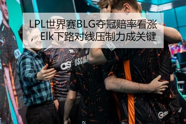 LPL世界赛BLG夺冠赔率看涨，Elk下路对线压制力成关键