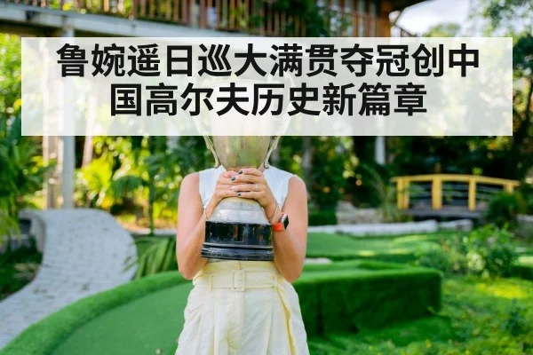 鲁婉遥日巡大满贯夺冠创中国高尔夫历史新篇章