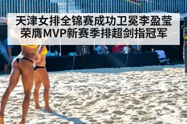 天津女排全锦赛成功卫冕李盈莹荣膺MVP新赛季排超剑指冠军