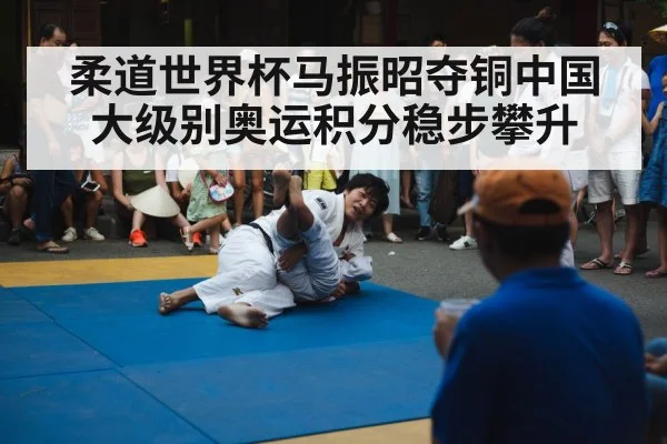 柔道世界杯马振昭夺铜中国大级别奥运积分稳步攀升